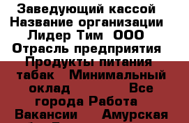 Заведующий кассой › Название организации ­ Лидер Тим, ООО › Отрасль предприятия ­ Продукты питания, табак › Минимальный оклад ­ 22 000 - Все города Работа » Вакансии   . Амурская обл.,Благовещенск г.